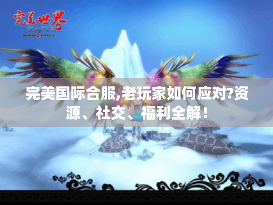 完美国际合服,老玩家如何应对?资源、社交、福利全解！