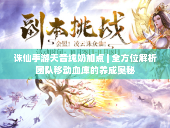 诛仙手游天音纯奶加点 | 全方位解析团队移动血库的养成奥秘 诛仙手游天音纯奶加点 | 全方位解析团队移动血库的养成奥秘