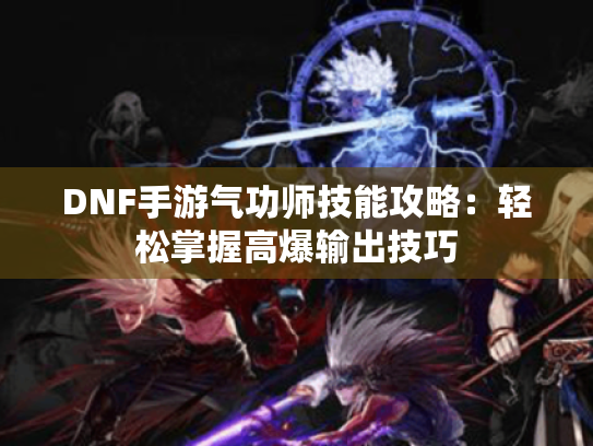 DNF手游气功师技能攻略：轻松掌握高爆输出技巧