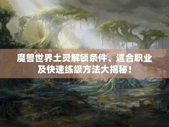 魔兽世界土灵解锁条件、适合职业及快速练级方法大揭秘! 魔兽世界土灵解锁条件、适合职业及快速练级方法大揭秘!