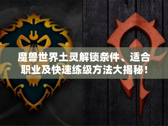 魔兽世界土灵解锁条件、适合职业及快速练级方法大揭秘! 魔兽世界土灵解锁条件、适合职业及快速练级方法大揭秘!