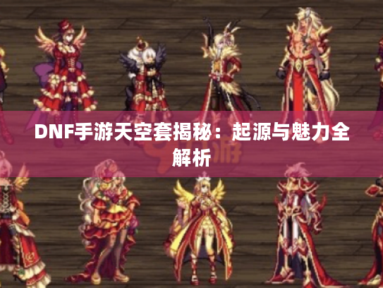 DNF手游天空套揭秘:起源与魅力全解析 DNF手游天空套揭秘:起源与魅力全解析