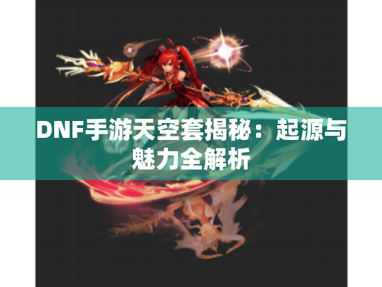 DNF手游天空套揭秘:起源与魅力全解析 DNF手游天空套揭秘:起源与魅力全解析