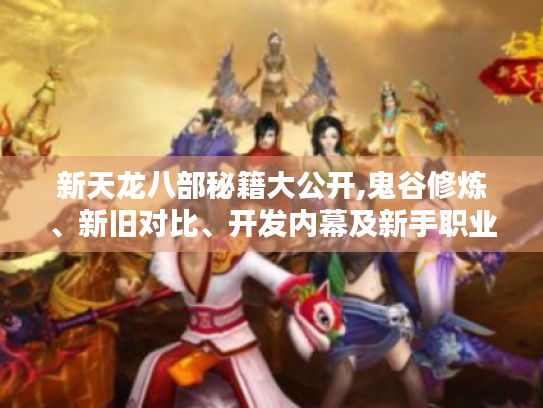 新天龙八部秘籍大公开,鬼谷修炼、新旧对比、开发内幕及新手职业推荐 新天龙八部秘籍大公开,鬼谷修炼、新旧对比、开发内幕及新手职业推荐