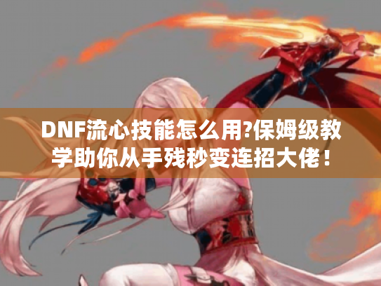 DNF流心技能怎么用?保姆级教学助你从手残秒变连招大佬! DNF流心技能怎么用?保姆级教学助你从手残秒变连招大佬!