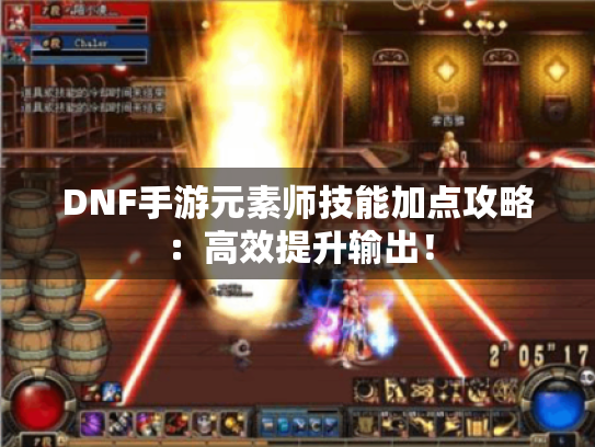DNF手游元素师技能加点攻略：高效提升输出！