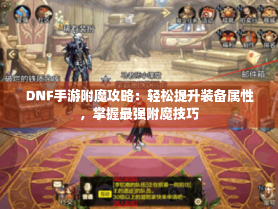 DNF手游附魔攻略:轻松提升装备属性,掌握最强附魔技巧 DNF手游附魔攻略:轻松提升装备属性,掌握最强附魔技巧