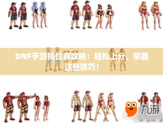DNF手游排位赛攻略：轻松上分，掌握这些技巧！
