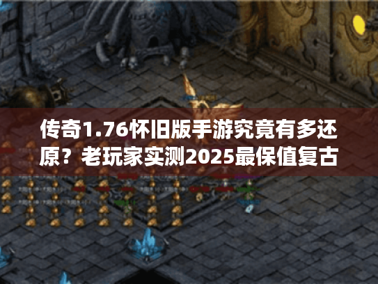 传奇1.76怀旧版手游究竟有多还原?老玩家实测2025最保值复古服 传奇1.76怀旧版手游究竟有多还原?老玩家实测2025最保值复古服