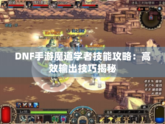 DNF手游魔道学者技能攻略:高效输出技巧揭秘 DNF手游魔道学者技能攻略:高效输出技巧揭秘