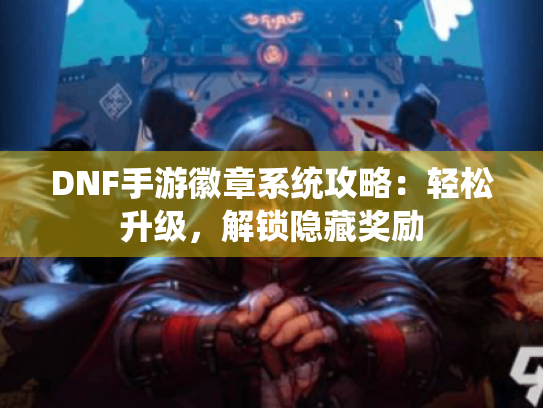 DNF手游徽章系统攻略:轻松升级,解锁隐藏奖励 DNF手游徽章系统攻略:轻松升级,解锁隐藏奖励