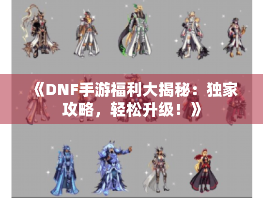 《DNF手游福利大揭秘：独家攻略，轻松升级！》