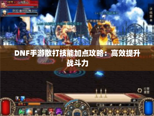DNF手游散打技能加点攻略:高效提升战斗力 DNF手游散打技能加点攻略:高效提升战斗力