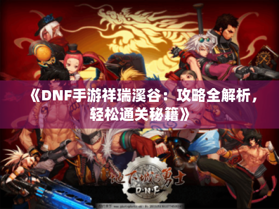 《DNF手游祥瑞溪谷:攻略全解析,轻松通关秘籍》 《DNF手游祥瑞溪谷:攻略全解析,轻松通关秘籍》