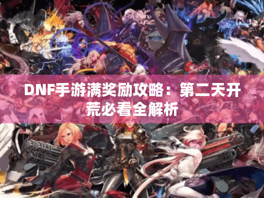 DNF手游满奖励攻略:第二天开荒必看全解析 DNF手游满奖励攻略:第二天开荒必看全解析