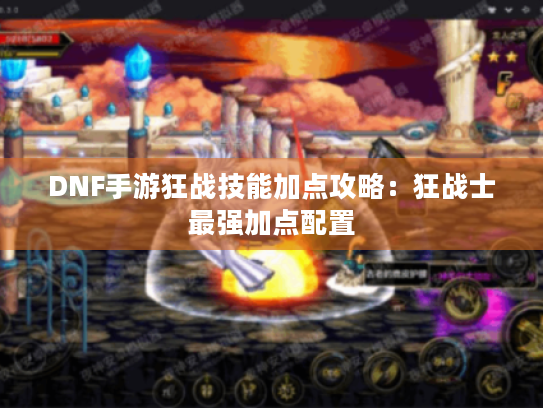 DNF手游狂战技能加点攻略:狂战士最强加点配置 DNF手游狂战技能加点攻略:狂战士最强加点配置