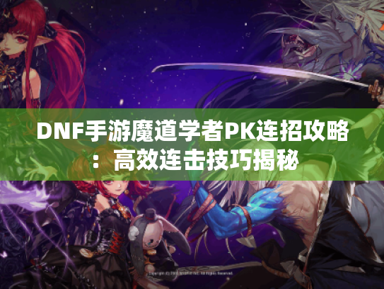 DNF手游魔道学者PK连招攻略:高效连击技巧揭秘 DNF手游魔道学者PK连招攻略:高效连击技巧揭秘