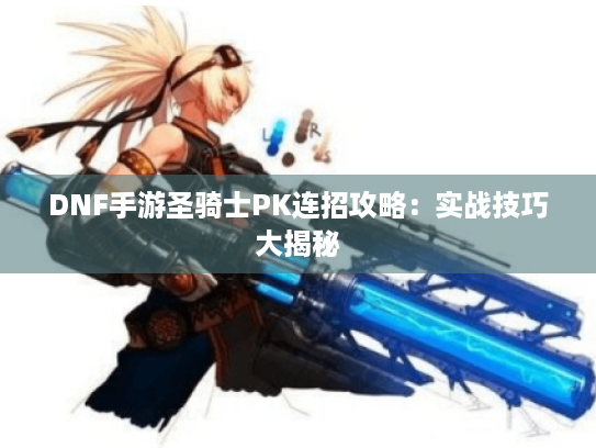 DNF手游圣骑士PK连招攻略:实战技巧大揭秘 DNF手游圣骑士PK连招攻略:实战技巧大揭秘