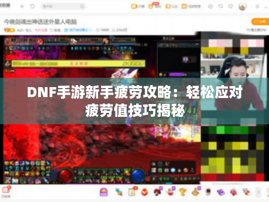 DNF手游新手疲劳攻略:轻松应对疲劳值技巧揭秘 DNF手游新手疲劳攻略:轻松应对疲劳值技巧揭秘