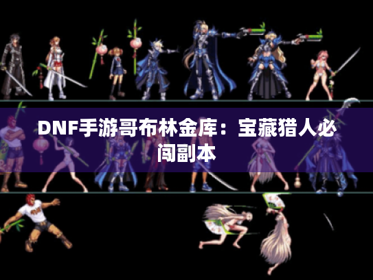 DNF手游哥布林金库:宝藏猎人必闯副本 DNF手游哥布林金库:宝藏猎人必闯副本