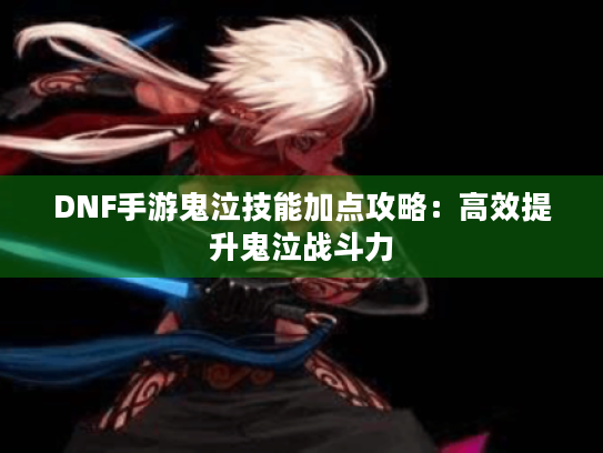 DNF手游鬼泣技能加点攻略:高效提升鬼泣战斗力 DNF手游鬼泣技能加点攻略:高效提升鬼泣战斗力