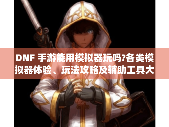 DNF 手游能用模拟器玩吗?各类模拟器体验、玩法攻略及辅助工具大揭秘 DNF 手游能用模拟器玩吗?各类模拟器体验、玩法攻略及辅助工具大揭秘