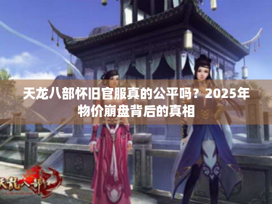 天龙八部怀旧官服真的公平吗?2025年物价崩盘背后的真相 天龙八部怀旧官服真的公平吗?2025年物价崩盘背后的真相