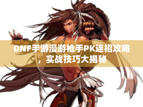 DNF手游漫游枪手PK连招攻略,实战技巧大揭秘 DNF手游漫游枪手PK连招攻略,实战技巧大揭秘