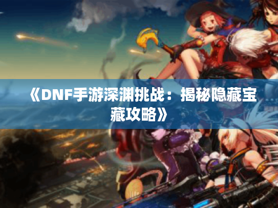 《DNF手游深渊挑战:揭秘隐藏宝藏攻略》 《DNF手游深渊挑战:揭秘隐藏宝藏攻略》