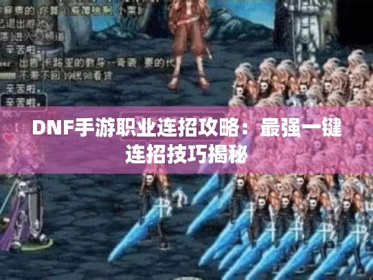 DNF手游职业连招攻略:最强一键连招技巧揭秘 DNF手游职业连招攻略:最强一键连招技巧揭秘
