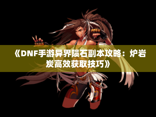 《DNF手游异界陨石副本攻略：炉岩炭高效获取技巧》