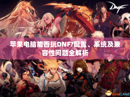苹果电脑能否玩DNF?配置、系统及兼容性问题全解析 苹果电脑能否玩DNF?配置、系统及兼容性问题全解析