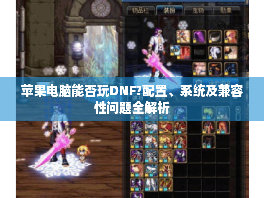 苹果电脑能否玩DNF?配置、系统及兼容性问题全解析 苹果电脑能否玩DNF?配置、系统及兼容性问题全解析