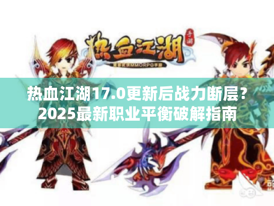 热血江湖17.0更新后战力断层?2025最新职业平衡破解指南 热血江湖17.0更新后战力断层?2025最新职业平衡破解指南