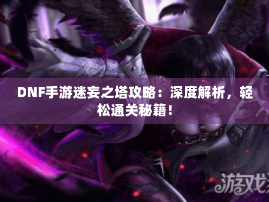 DNF手游迷妄之塔攻略:深度解析,轻松通关秘籍! DNF手游迷妄之塔攻略:深度解析,轻松通关秘籍!