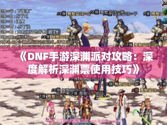 《DNF手游深渊派对攻略:深度解析深渊票使用技巧》 《DNF手游深渊派对攻略:深度解析深渊票使用技巧》