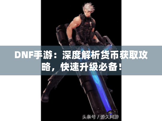 DNF手游:深度解析货币获取攻略,快速升级必备! DNF手游:深度解析货币获取攻略,快速升级必备!