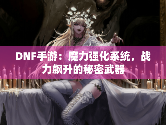 DNF手游:魔力强化系统,战力飙升的秘密武器 DNF手游:魔力强化系统,战力飙升的秘密武器