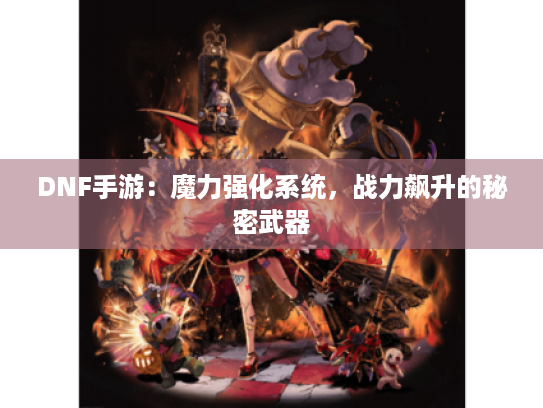 DNF手游:魔力强化系统,战力飙升的秘密武器 DNF手游:魔力强化系统,战力飙升的秘密武器