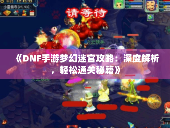 《DNF手游梦幻迷宫攻略:深度解析,轻松通关秘籍》 《DNF手游梦幻迷宫攻略:深度解析,轻松通关秘籍》