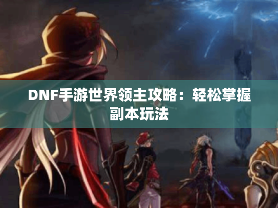 DNF手游世界领主攻略:轻松掌握副本玩法 DNF手游世界领主攻略:轻松掌握副本玩法