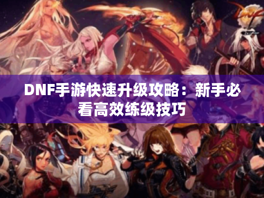 DNF手游快速升级攻略:新手必看高效练级技巧 DNF手游快速升级攻略:新手必看高效练级技巧