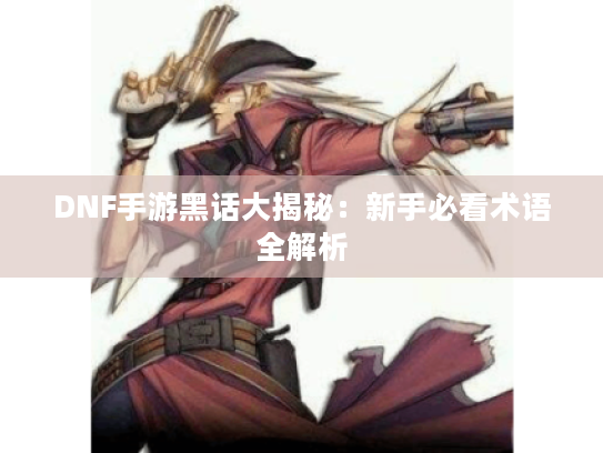 DNF手游黑话大揭秘:新手必看术语全解析 DNF手游黑话大揭秘:新手必看术语全解析