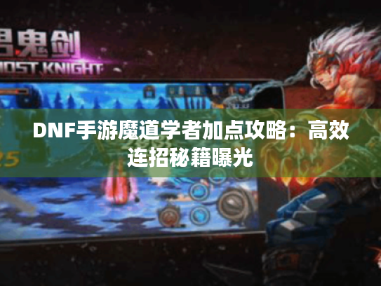 DNF手游魔道学者加点攻略:高效连招秘籍曝光 DNF手游魔道学者加点攻略:高效连招秘籍曝光