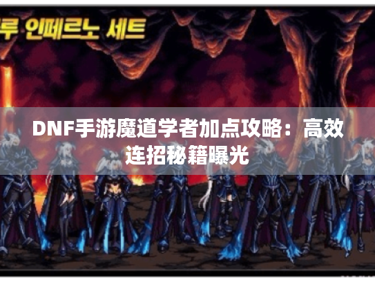 DNF手游魔道学者加点攻略:高效连招秘籍曝光 DNF手游魔道学者加点攻略:高效连招秘籍曝光
