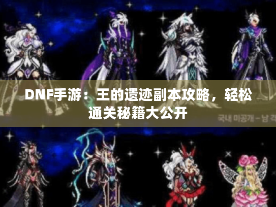DNF手游:王的遗迹副本攻略,轻松通关秘籍大公开 DNF手游:王的遗迹副本攻略,轻松通关秘籍大公开