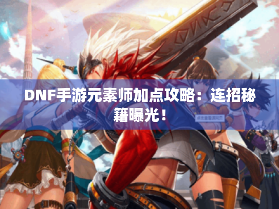 DNF手游元素师加点攻略:连招秘籍曝光! DNF手游元素师加点攻略:连招秘籍曝光!