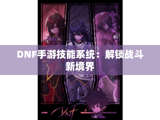 DNF手游技能系统:解锁战斗新境界 DNF手游技能系统:解锁战斗新境界