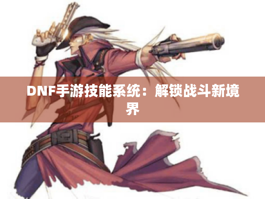 DNF手游技能系统:解锁战斗新境界 DNF手游技能系统:解锁战斗新境界
