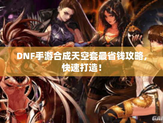 DNF手游合成天空套最省钱攻略,快速打造! DNF手游合成天空套最省钱攻略,快速打造!